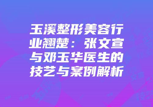 玉溪整形美容行业翘楚：张文宣与邓玉华医生的技艺与案例解析