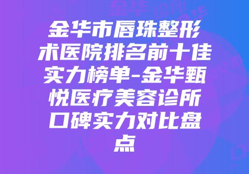 金华市唇珠整形术医院排名前十佳实力榜单-金华甄悦医疗美容诊所口碑实力对比盘点