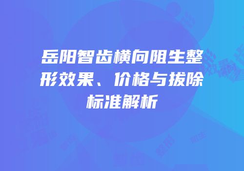 岳阳智齿横向阻生整形效果、价格与拔除标准解析