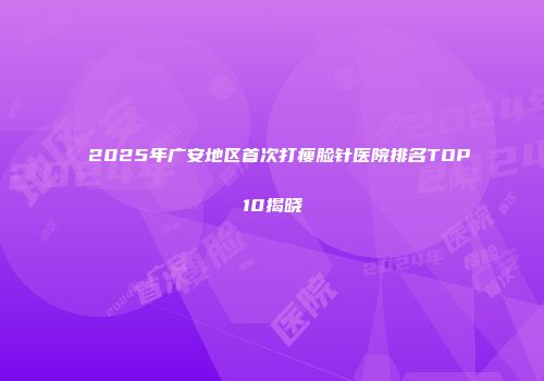 2025年广安地区首次打瘦脸针医院排名TOP10揭晓