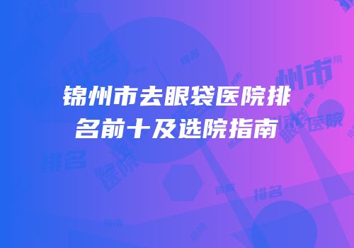 锦州市去眼袋医院排名前十及选院指南