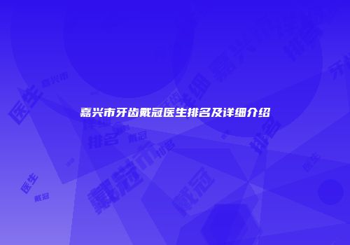 嘉兴市牙齿戴冠医生排名及详细介绍