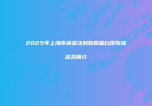 2025年上海市鼻梁注射胶原蛋白医院排名及简介