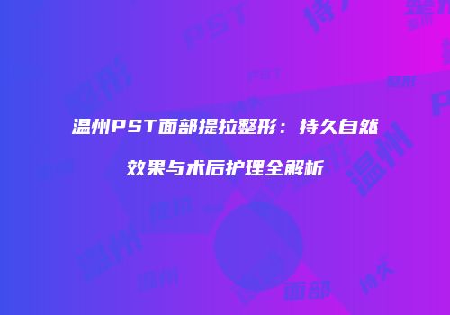 温州PST面部提拉整形：持久自然效果与术后护理全解析