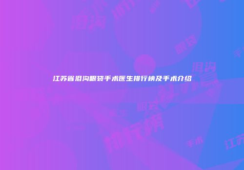 江苏省泪沟眼袋手术医生排行榜及手术介绍