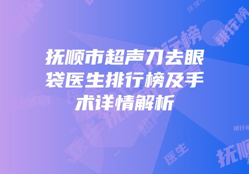 抚顺市超声刀去眼袋医生排行榜及手术详情解析