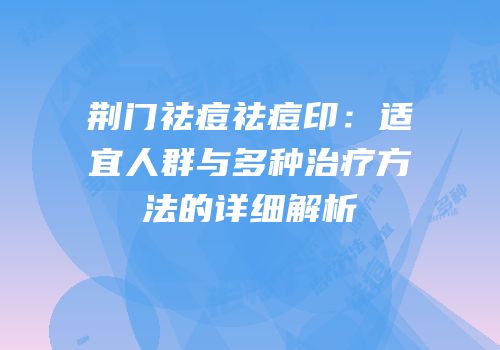 荆门祛痘祛痘印：适宜人群与多种治疗方法的详细解析