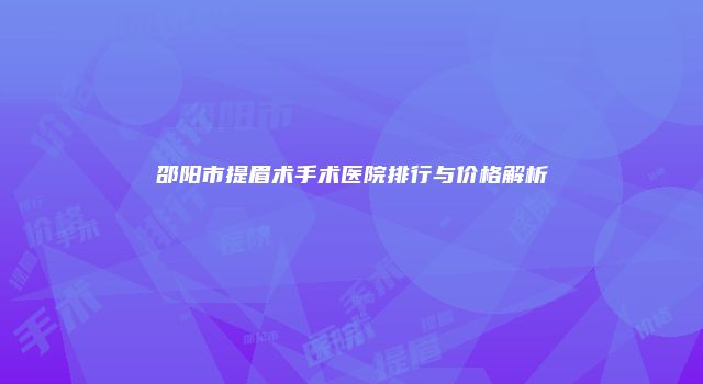 邵阳市提眉术手术医院排行与价格解析