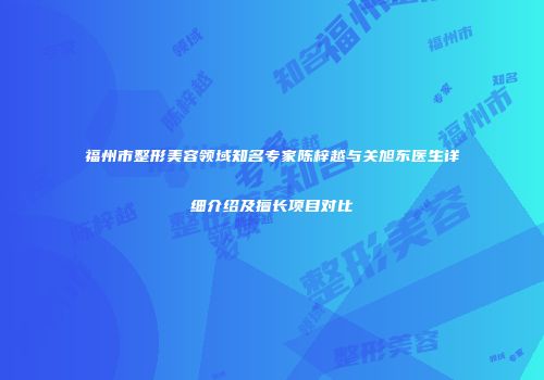 福州市整形美容领域知名专家陈梓越与关旭东医生详细介绍及擅长项目对比