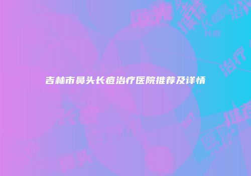吉林市鼻头长痘治疗医院推荐及详情
