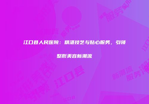江口县人民医院：精湛技艺与贴心服务，引领整形美容新潮流
