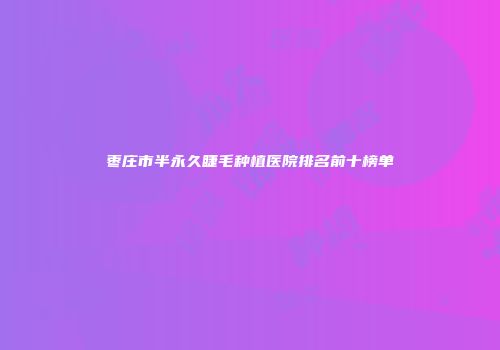 枣庄市半永久睫毛种植医院排名前十榜单