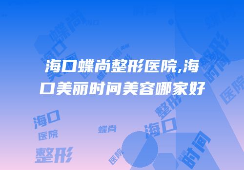 海口蝶尚整形医院,海口美丽时间美容哪家好