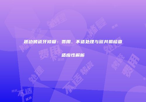 延边烤瓷牙修复：费用、不适处理与磁共振检查适应性解析