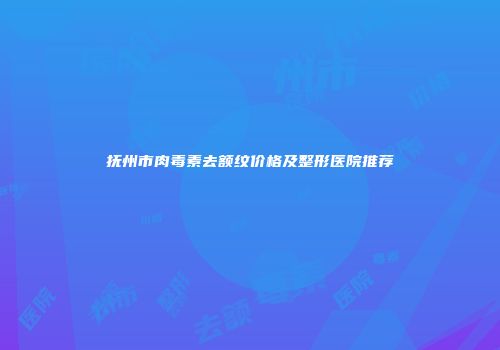 抚州市肉毒素去额纹价格及整形医院推荐