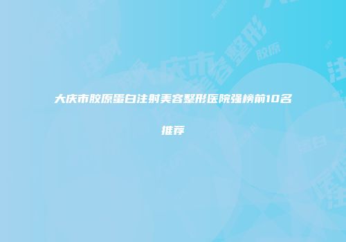 大庆市胶原蛋白注射美容整形医院强榜前10名推荐
