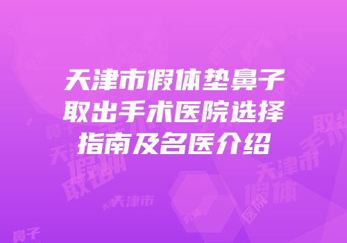 天津市假体垫鼻子取出手术医院选择指南及名医介绍