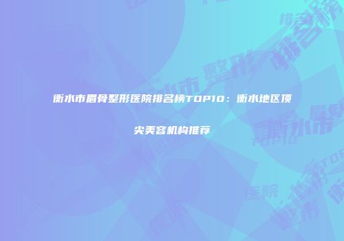 衡水市眉骨整形医院排名榜TOP10：衡水地区顶尖美容机构推荐
