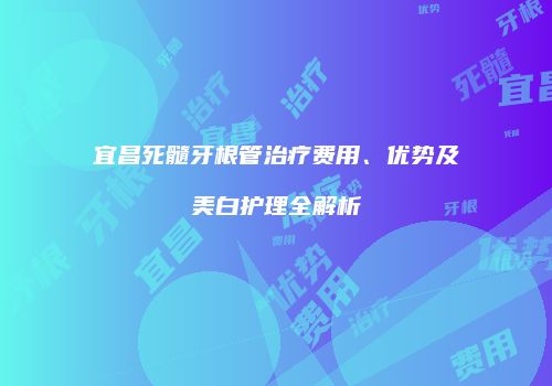 宜昌死髓牙根管治疗费用、优势及美白护理全解析