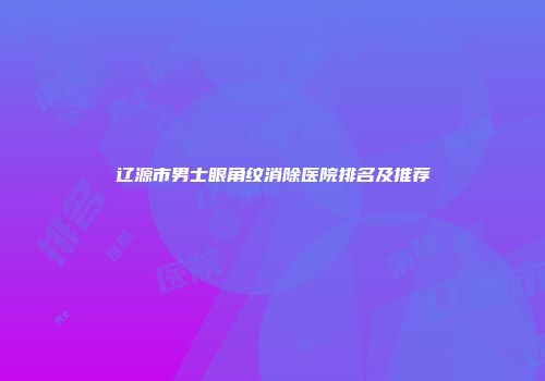 辽源市男士眼角纹消除医院排名及推荐