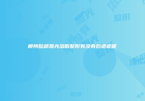 柳州脸部激光溶脂整形有没有后遗症呢