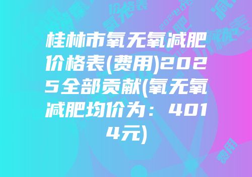 桂林市氧无氧减肥价格表(费用)2025全部贡献(氧无氧减肥均价为：4014元)