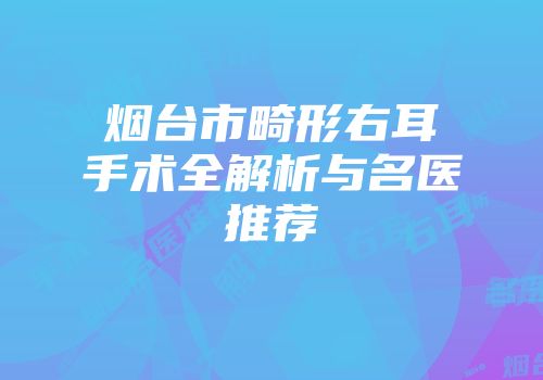 烟台市畸形右耳手术全解析与名医推荐