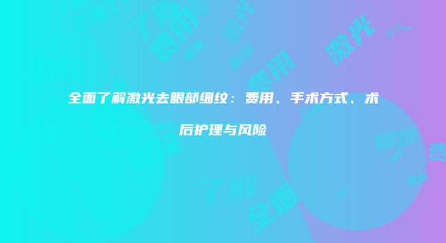 全面了解激光去眼部细纹：费用、手术方式、术后护理与风险