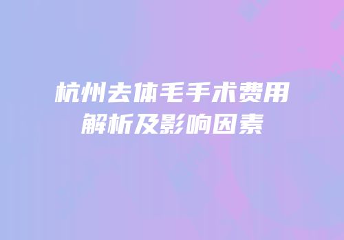 杭州去体毛手术费用解析及影响因素