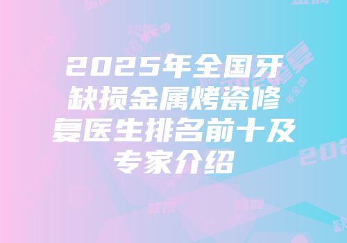 2025年全国牙缺损金属烤瓷修复医生排名前十及专家介绍