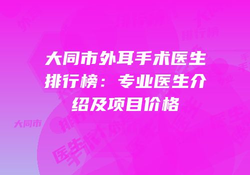大同市外耳手术医生排行榜：专业医生介绍及项目价格