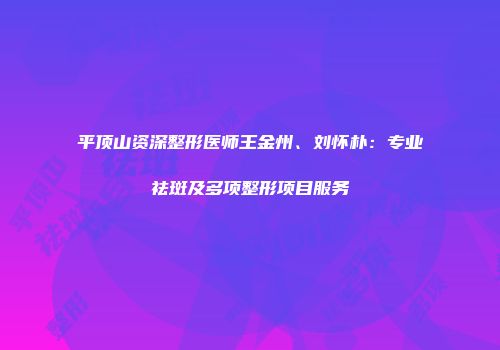 平顶山资深整形医师王金州、刘怀朴：专业祛斑及多项整形项目服务