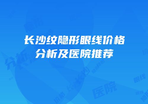 长沙纹隐形眼线价格分析及医院推荐