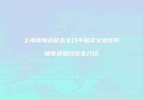 上海市排名前五全口半固定义齿医院推荐及知名医生介绍