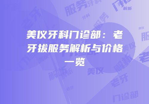 美仪牙科门诊部：老牙拔服务解析与价格一览