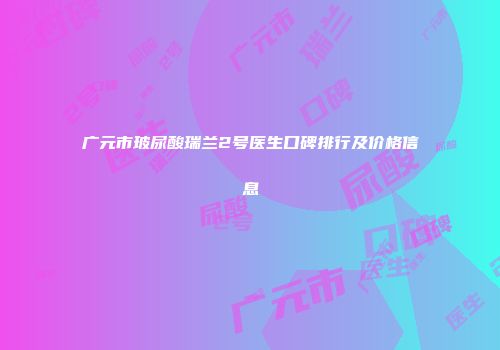 广元市玻尿酸瑞兰2号医生口碑排行及价格信息