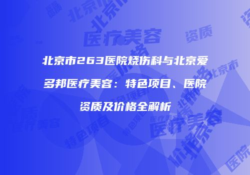 北京市263医院烧伤科与北京爱多邦医疗美容：特色项目、医院资质及价格全解析