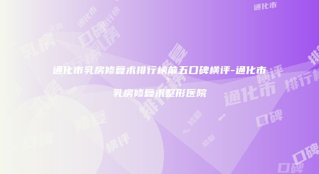 通化市乳房修复术排行榜前五口碑横评-通化市乳房修复术整形医院