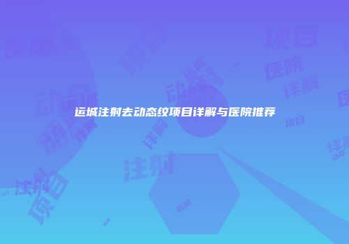 运城注射去动态纹项目详解与医院推荐
