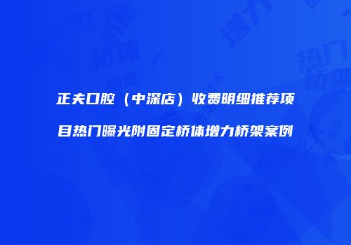 正夫口腔（中深店）收费明细推荐项目热门曝光附固定桥体增力桥架案例
