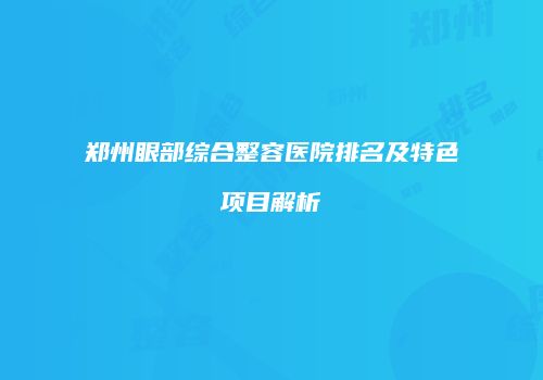 郑州眼部综合整容医院排名及特色项目解析