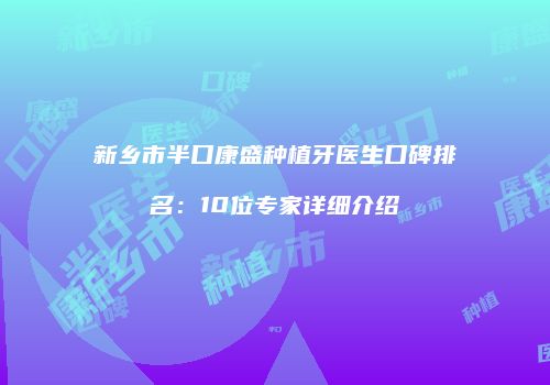 新乡市半口康盛种植牙医生口碑排名：10位专家详细介绍