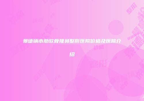 景德镇市肋软骨隆鼻整形医院价格及医院介绍