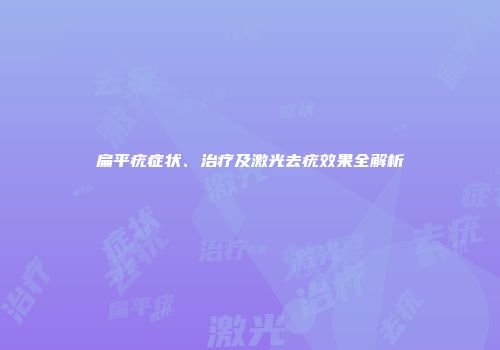 扁平疣症状、治疗及激光去疣效果全解析