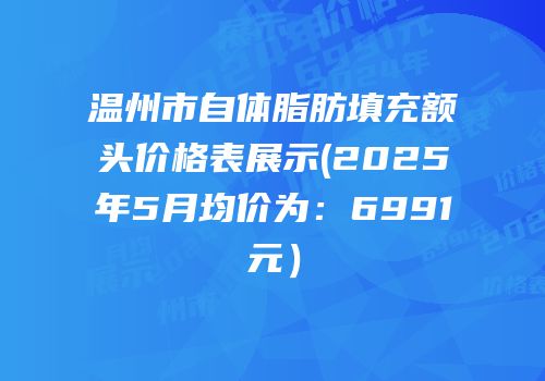 温州市自体脂肪填充额头价格表展示(2025年5月均价为：6991元）