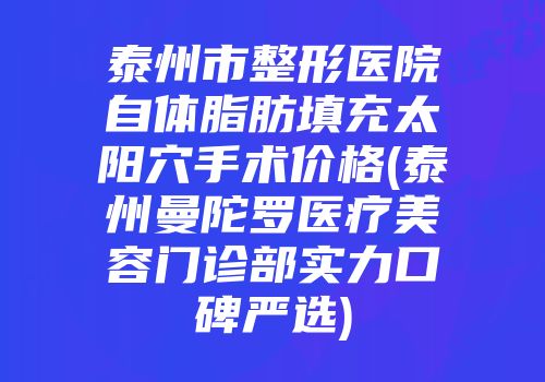 泰州市整形医院自体脂肪填充太阳穴手术价格(泰州曼陀罗医疗美容门诊部实力口碑严选)