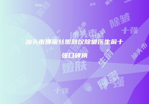 汕头市娜蜜丝嫩肤仪除皱医生前十强口碑榜