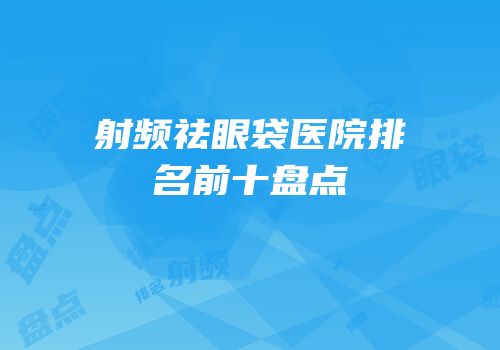 射频祛眼袋医院排名前十盘点