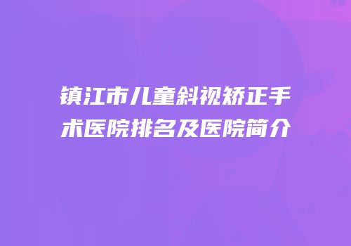 镇江市儿童斜视矫正手术医院排名及医院简介
