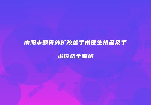 南阳市颧骨外扩改善手术医生排名及手术价格全解析